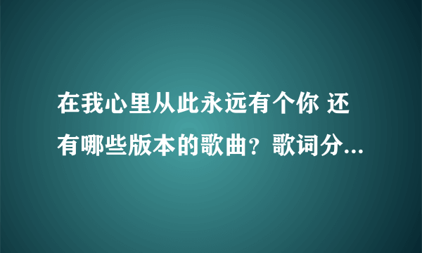 在我心里从此永远有个你 还有哪些版本的歌曲？歌词分别是什么？