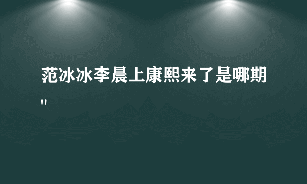 范冰冰李晨上康熙来了是哪期