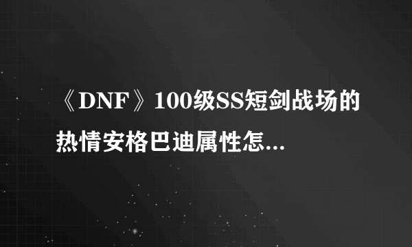 《DNF》100级SS短剑战场的热情安格巴迪属性怎么样 安格巴迪属性介绍