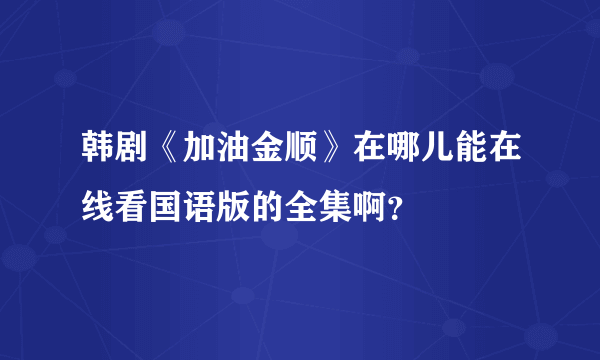 韩剧《加油金顺》在哪儿能在线看国语版的全集啊？