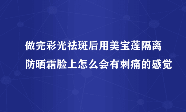 做完彩光祛斑后用美宝莲隔离防晒霜脸上怎么会有刺痛的感觉