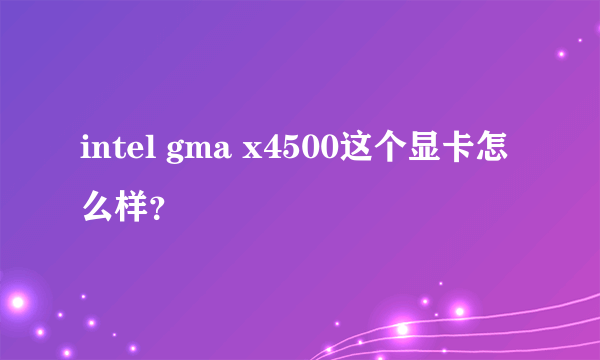 intel gma x4500这个显卡怎么样？