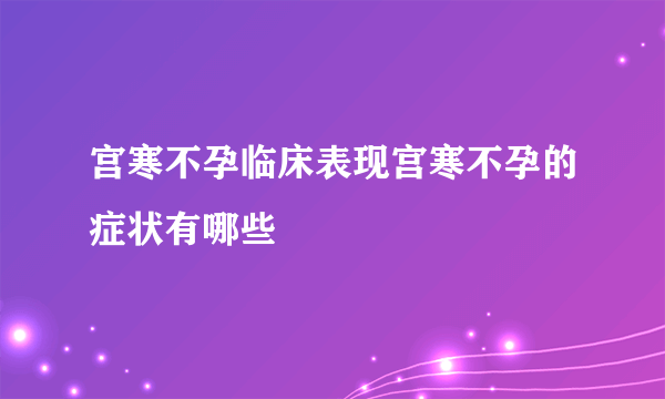 宫寒不孕临床表现宫寒不孕的症状有哪些