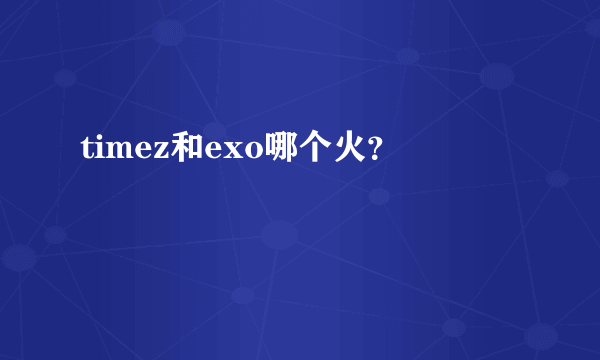 timez和exo哪个火？