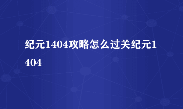 纪元1404攻略怎么过关纪元1404