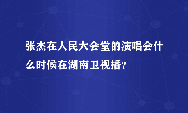 张杰在人民大会堂的演唱会什么时候在湖南卫视播？