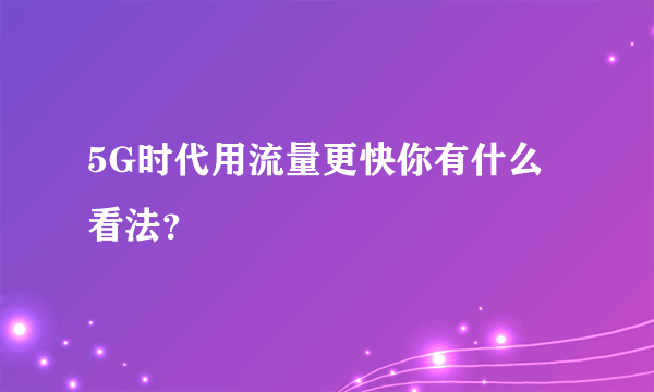 5G时代用流量更快你有什么看法？