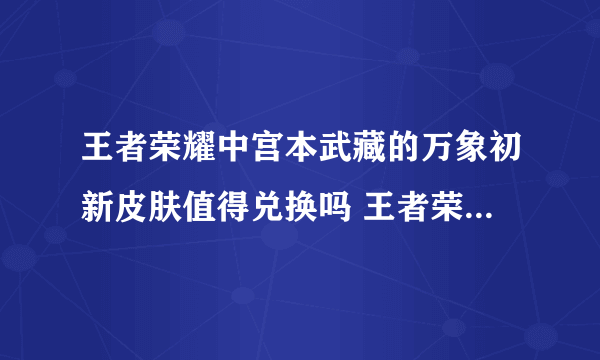 王者荣耀中宫本武藏的万象初新皮肤值得兑换吗 王者荣耀宫本武藏万象初新手感