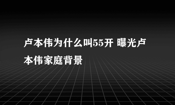 卢本伟为什么叫55开 曝光卢本伟家庭背景