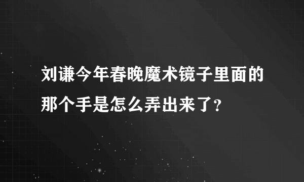 刘谦今年春晚魔术镜子里面的那个手是怎么弄出来了？