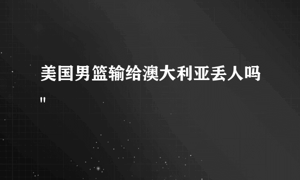 美国男篮输给澳大利亚丢人吗