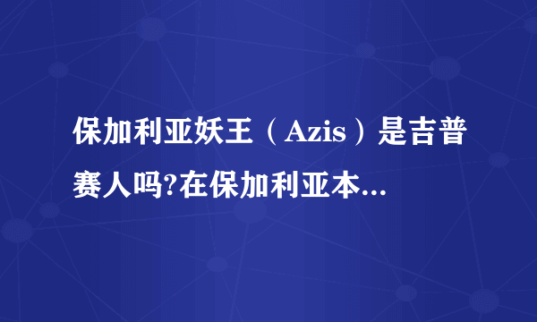 保加利亚妖王（Azis）是吉普赛人吗?在保加利亚本土他混得如何？