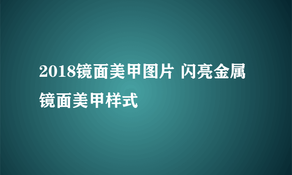 2018镜面美甲图片 闪亮金属镜面美甲样式