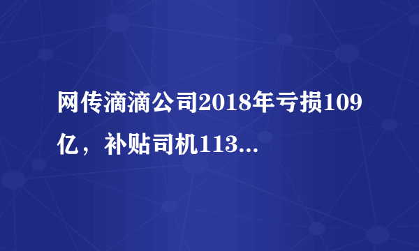 网传滴滴公司2018年亏损109亿，补贴司机113亿，你信吗？