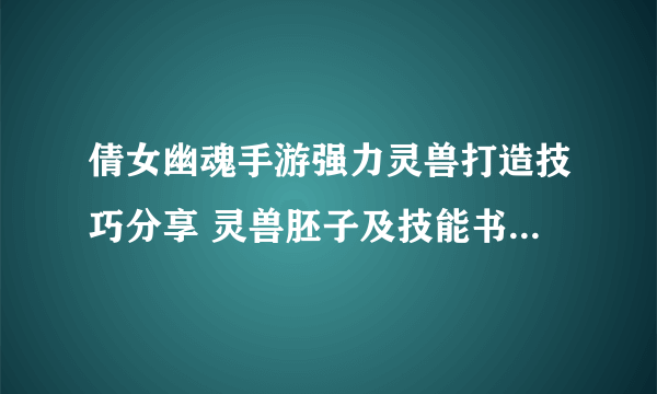 倩女幽魂手游强力灵兽打造技巧分享 灵兽胚子及技能书选择推荐