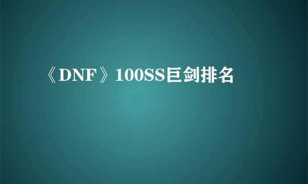 《DNF》100SS巨剑排名