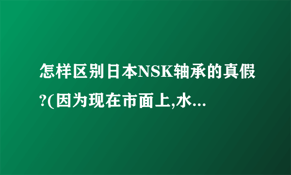 怎样区别日本NSK轴承的真假?(因为现在市面上,水货的很多.)