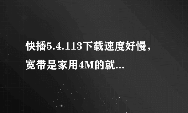 快播5.4.113下载速度好慢，宽带是家用4M的就一台电脑。为什么快播设置无限制下载模式速度只有260K左右？