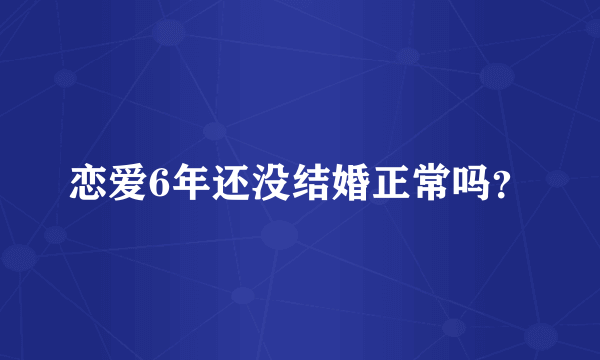 恋爱6年还没结婚正常吗？