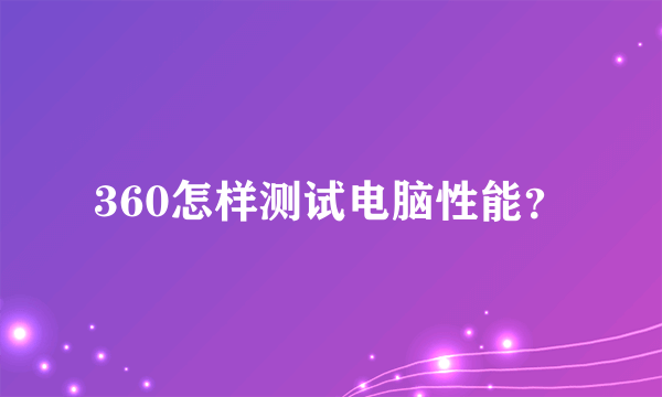 360怎样测试电脑性能？