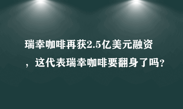 瑞幸咖啡再获2.5亿美元融资，这代表瑞幸咖啡要翻身了吗？