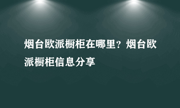 烟台欧派橱柜在哪里？烟台欧派橱柜信息分享