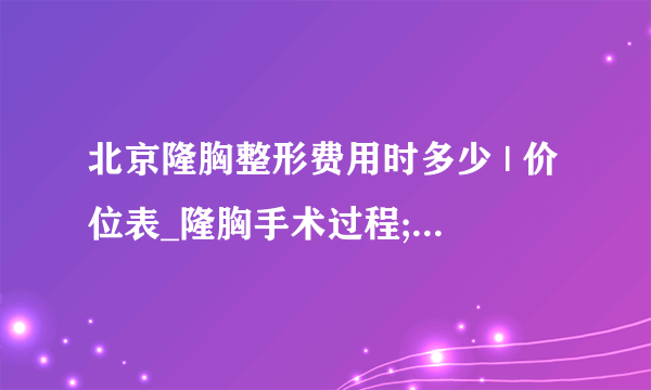 北京隆胸整形费用时多少 | 价位表_隆胸手术过程;谁能帮忙一下呢!