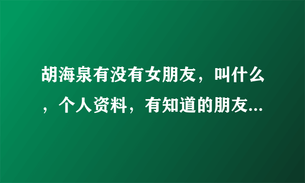 胡海泉有没有女朋友，叫什么，个人资料，有知道的朋友请回答一下·