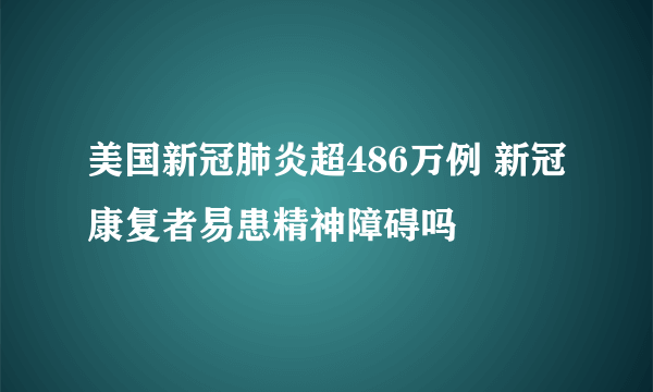 美国新冠肺炎超486万例 新冠康复者易患精神障碍吗