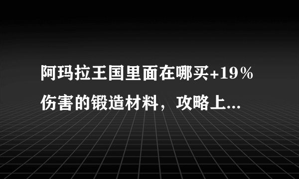 阿玛拉王国里面在哪买+19％伤害的锻造材料，攻略上说是月光营地，但是看了没有啊，上面的以莎也没有啊。