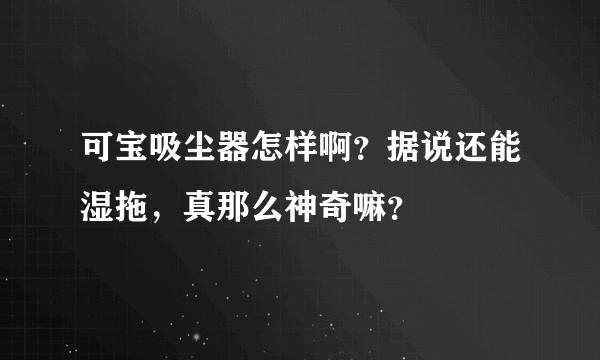 可宝吸尘器怎样啊？据说还能湿拖，真那么神奇嘛？