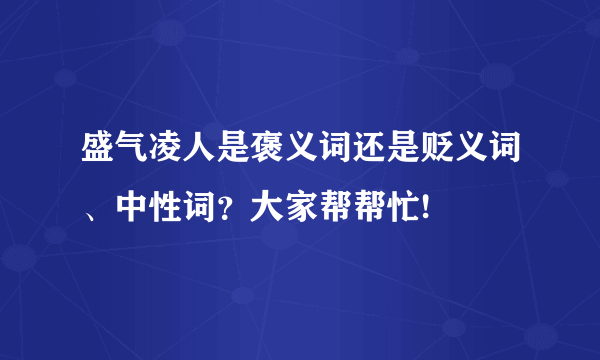 盛气凌人是褒义词还是贬义词、中性词？大家帮帮忙!