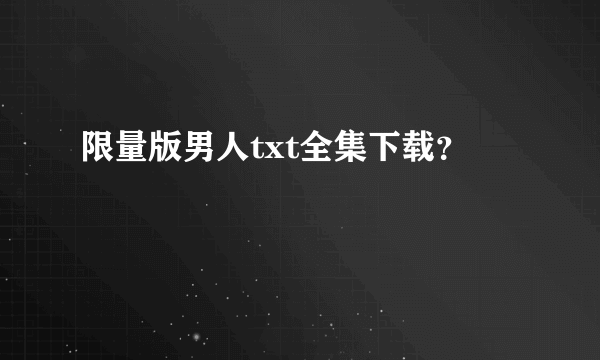 限量版男人txt全集下载？