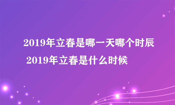 2019年立春是哪一天哪个时辰 2019年立春是什么时候