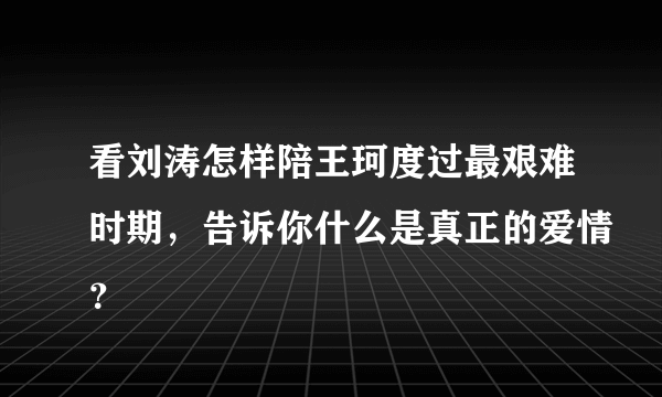 看刘涛怎样陪王珂度过最艰难时期，告诉你什么是真正的爱情？