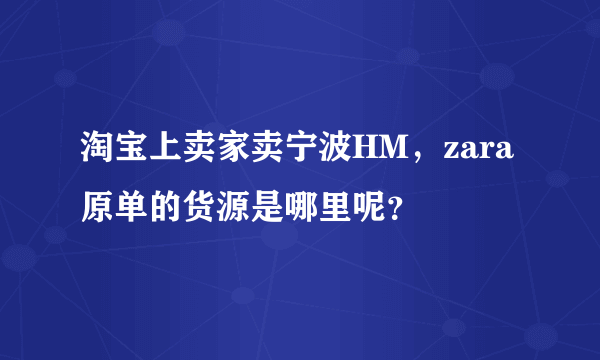 淘宝上卖家卖宁波HM，zara原单的货源是哪里呢？