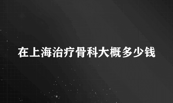 在上海治疗骨科大概多少钱