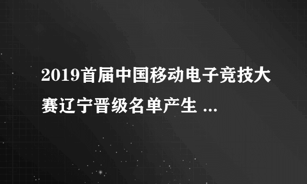 2019首届中国移动电子竞技大赛辽宁晋级名单产生 省区赛强者云集