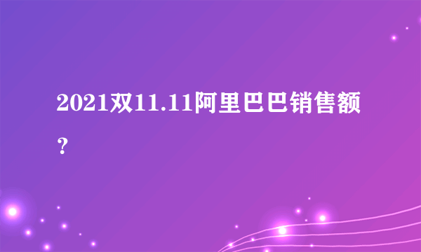 2021双11.11阿里巴巴销售额？