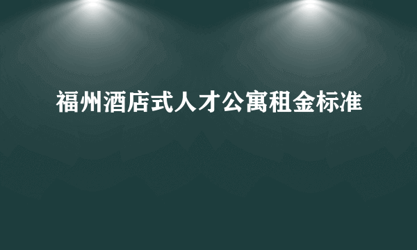 福州酒店式人才公寓租金标准