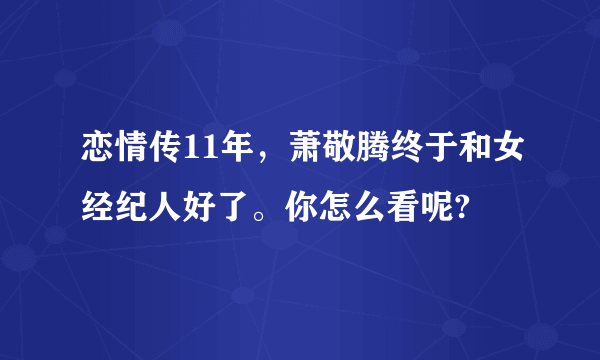 恋情传11年，萧敬腾终于和女经纪人好了。你怎么看呢?