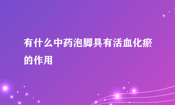 有什么中药泡脚具有活血化瘀的作用