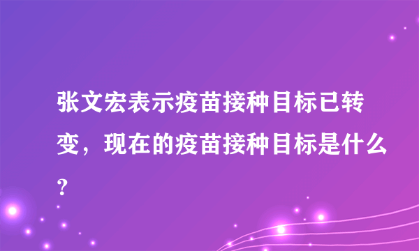 张文宏表示疫苗接种目标已转变，现在的疫苗接种目标是什么？