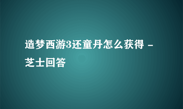 造梦西游3还童丹怎么获得 - 芝士回答