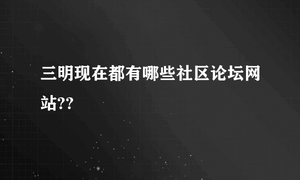 三明现在都有哪些社区论坛网站??