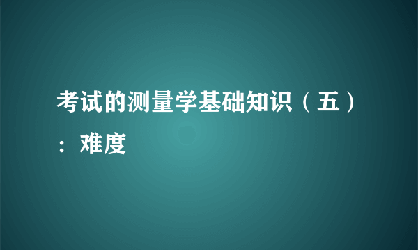 考试的测量学基础知识（五）：难度