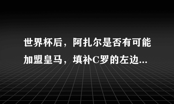 世界杯后，阿扎尔是否有可能加盟皇马，填补C罗的左边锋位置？