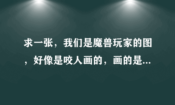 求一张，我们是魔兽玩家的图，好像是咬人画的，画的是大家都举起手来，托着一个光球，谢谢了？