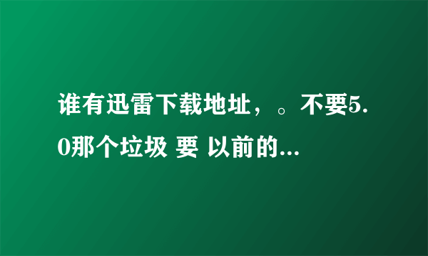 谁有迅雷下载地址，。不要5.0那个垃圾 要 以前的，5.0没出以前的