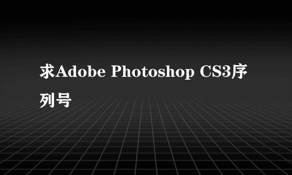 求Adobe Photoshop CS3序列号